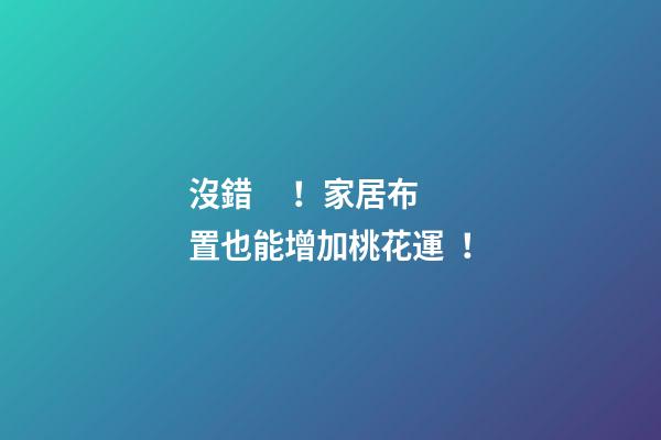 沒錯！家居布置也能增加桃花運！